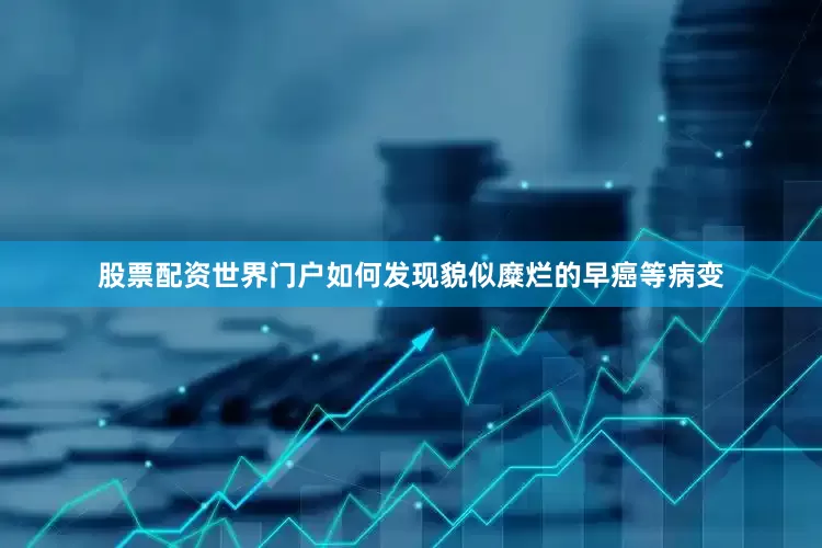 股票配资世界门户如何发现貌似糜烂的早癌等病变