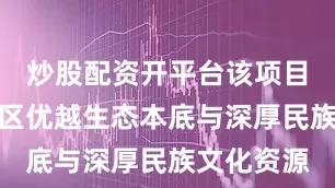炒股配资开平台该项目立足花溪区优越生态本底与深厚民族文化资源