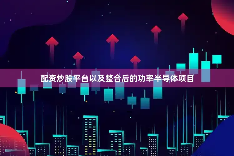 配资炒股平台以及整合后的功率半导体项目