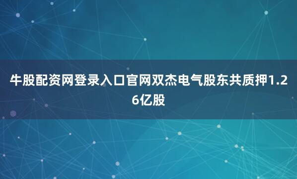 牛股配资网登录入口官网双杰电气股东共质押1.26亿股