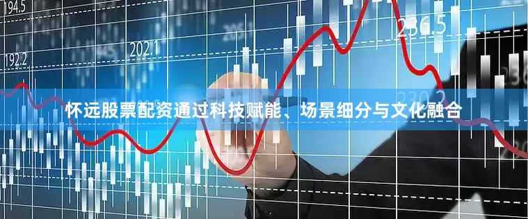怀远股票配资通过科技赋能、场景细分与文化融合