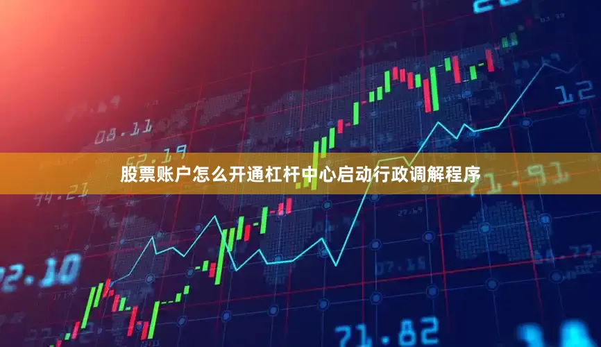 股票账户怎么开通杠杆中心启动行政调解程序