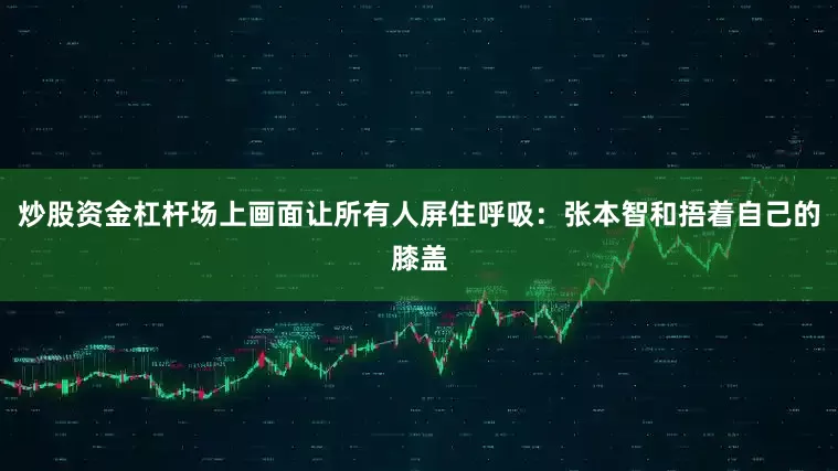 炒股资金杠杆场上画面让所有人屏住呼吸：张本智和捂着自己的膝盖