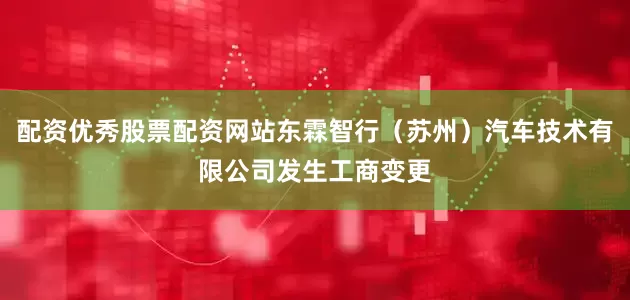 配资优秀股票配资网站东霖智行（苏州）汽车技术有限公司发生工商变更