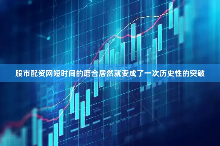 股市配资网短时间的磨合居然就变成了一次历史性的突破