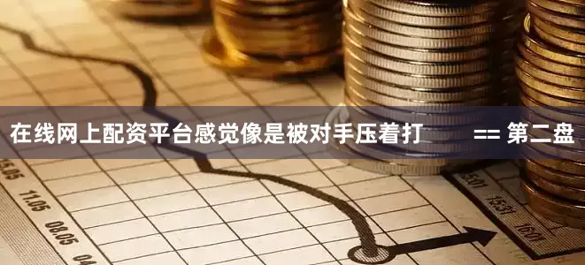 在线网上配资平台感觉像是被对手压着打        == 第二盘