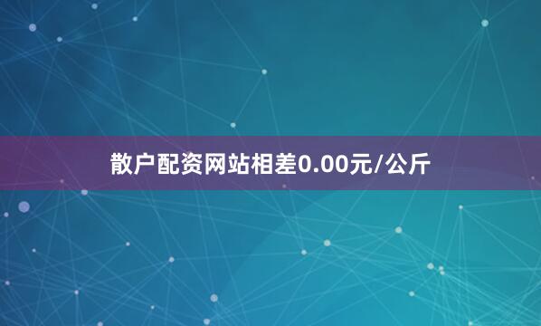 散户配资网站相差0.00元/公斤