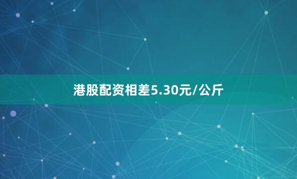 港股配资相差5.30元/公斤