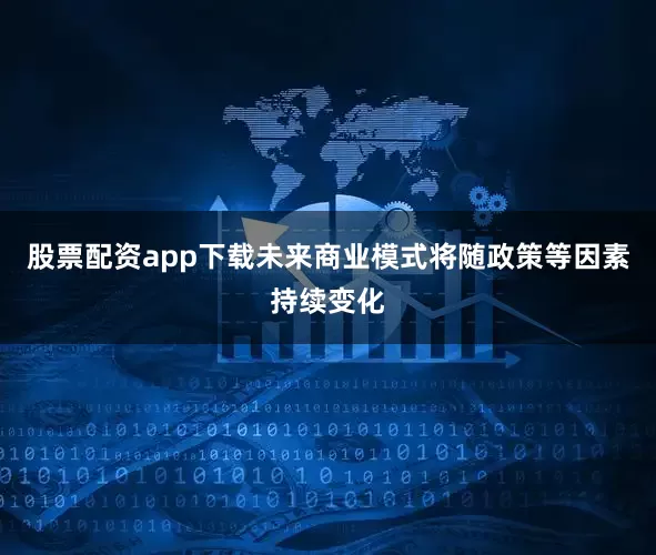 股票配资app下载未来商业模式将随政策等因素持续变化