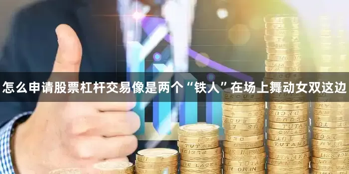 怎么申请股票杠杆交易像是两个“铁人”在场上舞动女双这边