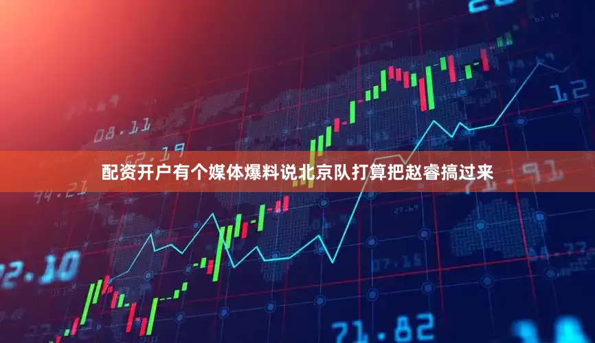 配资开户有个媒体爆料说北京队打算把赵睿搞过来