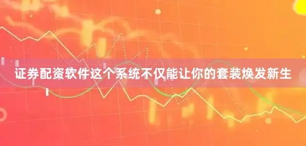 证券配资软件这个系统不仅能让你的套装焕发新生