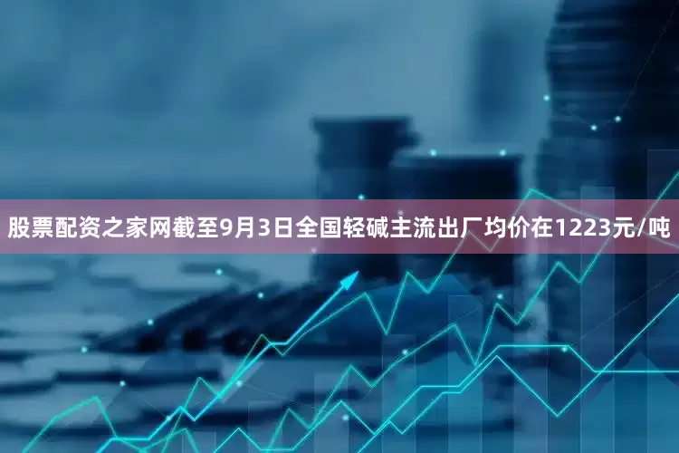 股票配资之家网截至9月3日全国轻碱主流出厂均价在1223元/吨