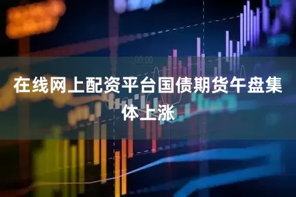 在线网上配资平台国债期货午盘集体上涨