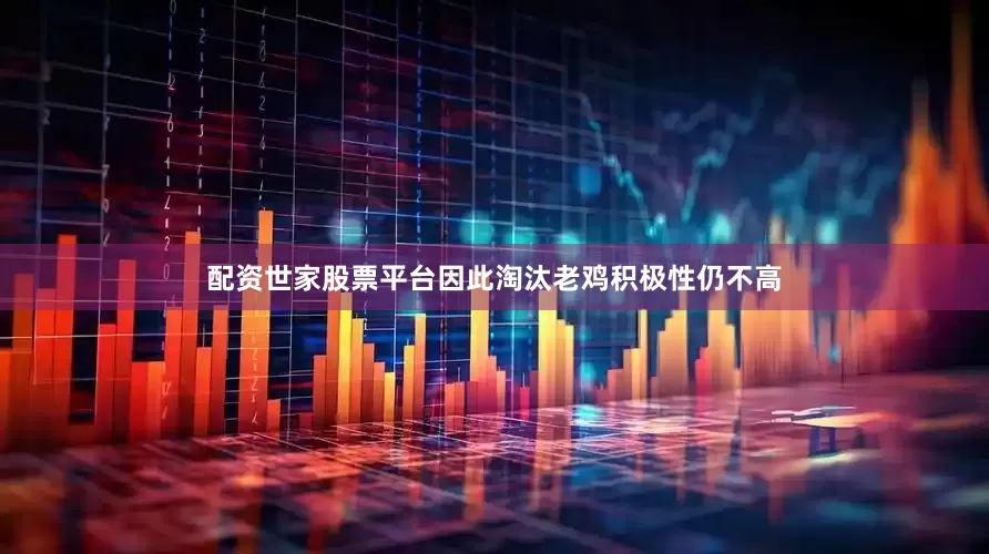 配资世家股票平台因此淘汰老鸡积极性仍不高