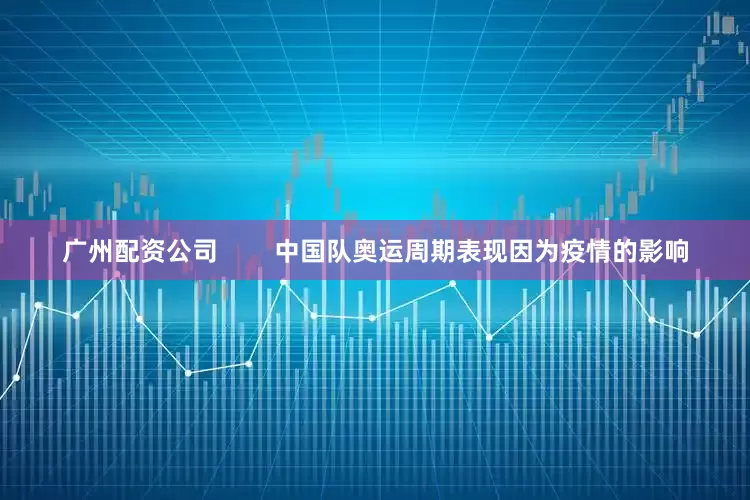 广州配资公司        中国队奥运周期表现因为疫情的影响