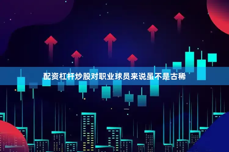配资杠杆炒股对职业球员来说虽不是古稀