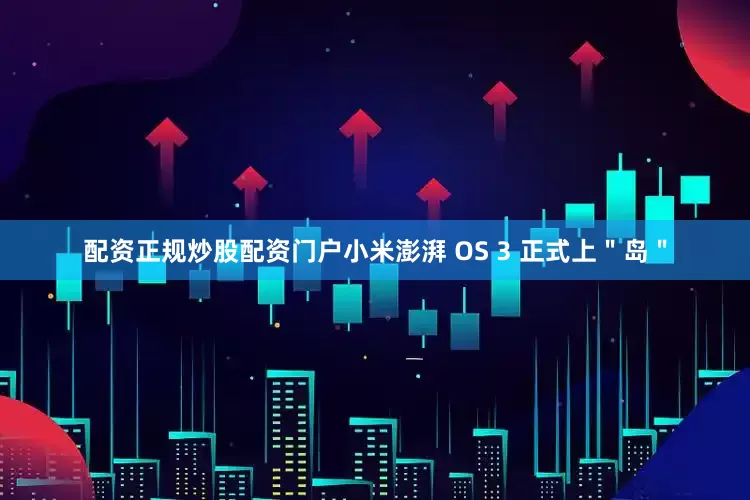 配资正规炒股配资门户小米澎湃 OS 3 正式上＂岛＂