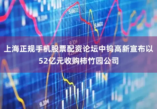 上海正规手机股票配资论坛中钨高新宣布以52亿元收购柿竹园公司