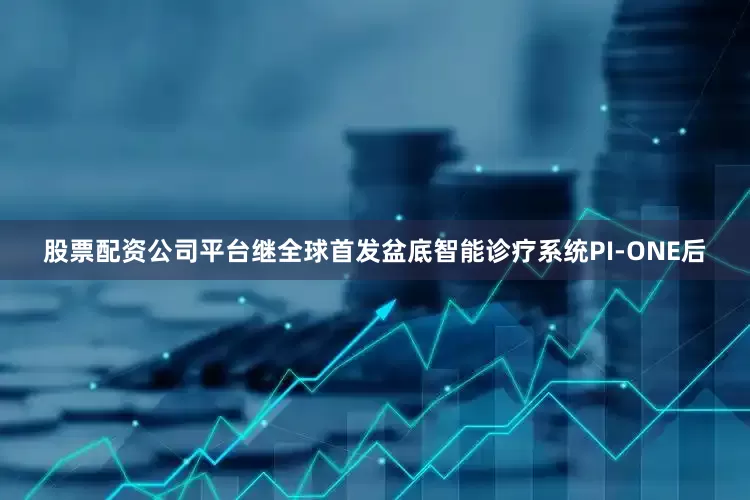 股票配资公司平台继全球首发盆底智能诊疗系统PI-ONE后