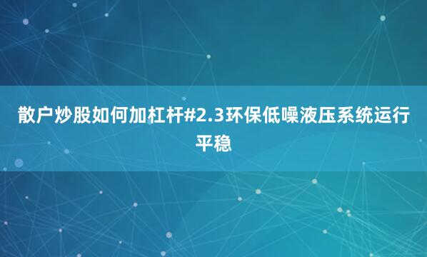 散户炒股如何加杠杆#2.3环保低噪液压系统运行平稳