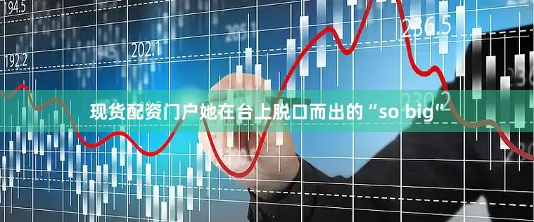 现货配资门户她在台上脱口而出的“so big”