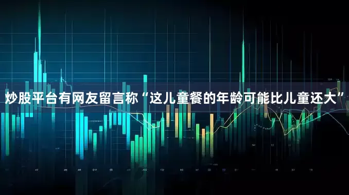 炒股平台有网友留言称“这儿童餐的年龄可能比儿童还大”