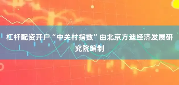杠杆配资开户“中关村指数”由北京方迪经济发展研究院编制