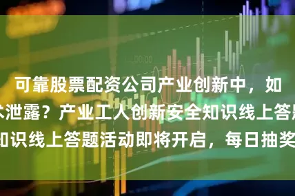 可靠股票配资公司产业创新中，如何避免核心技术泄露？产业工人创新安全知识线上答题活动即将开启，每日抽奖等你来！