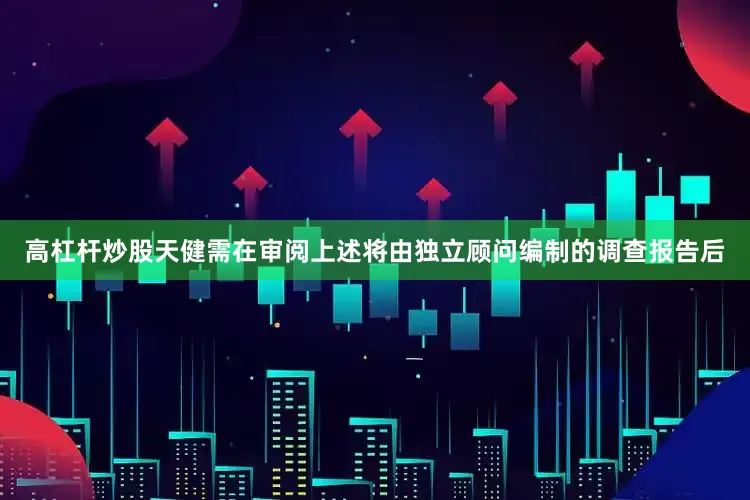 高杠杆炒股天健需在审阅上述将由独立顾问编制的调查报告后