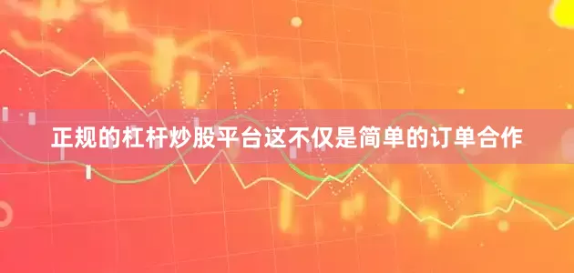 正规的杠杆炒股平台这不仅是简单的订单合作