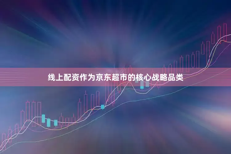 线上配资作为京东超市的核心战略品类