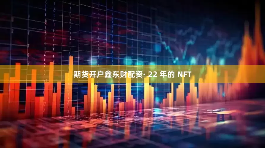 期货开户鑫东财配资· 22 年的 NFT