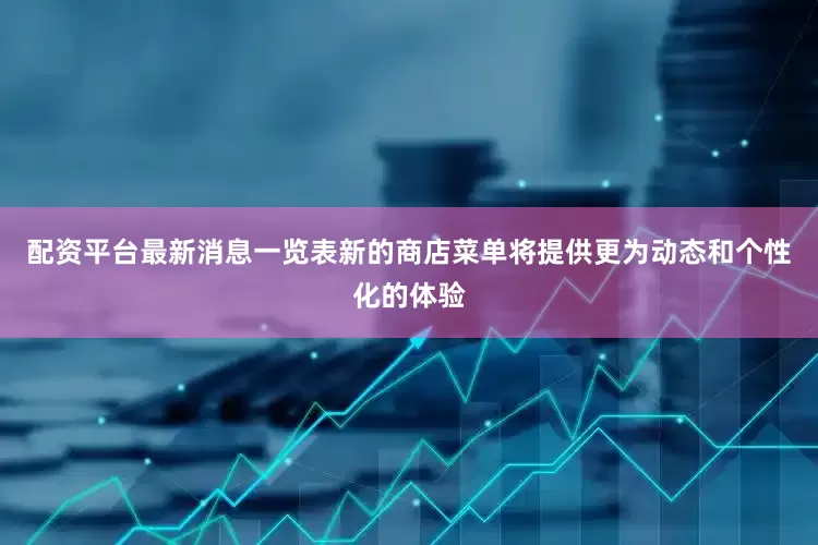 配资平台最新消息一览表新的商店菜单将提供更为动态和个性化的体验