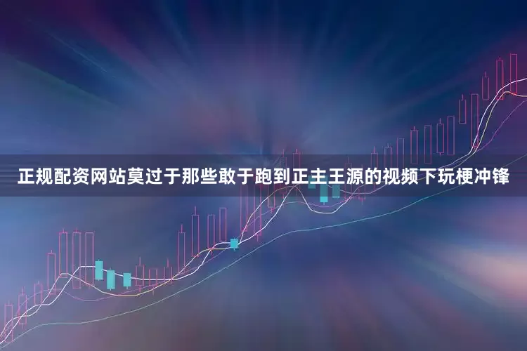 正规配资网站莫过于那些敢于跑到正主王源的视频下玩梗冲锋