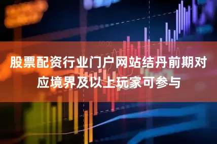 股票配资行业门户网站结丹前期对应境界及以上玩家可参与