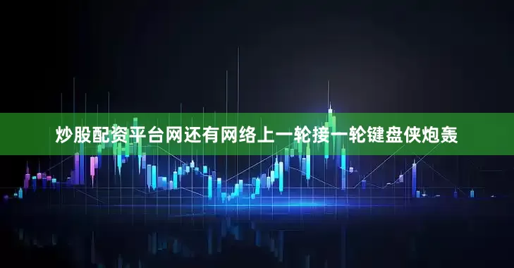 炒股配资平台网还有网络上一轮接一轮键盘侠炮轰