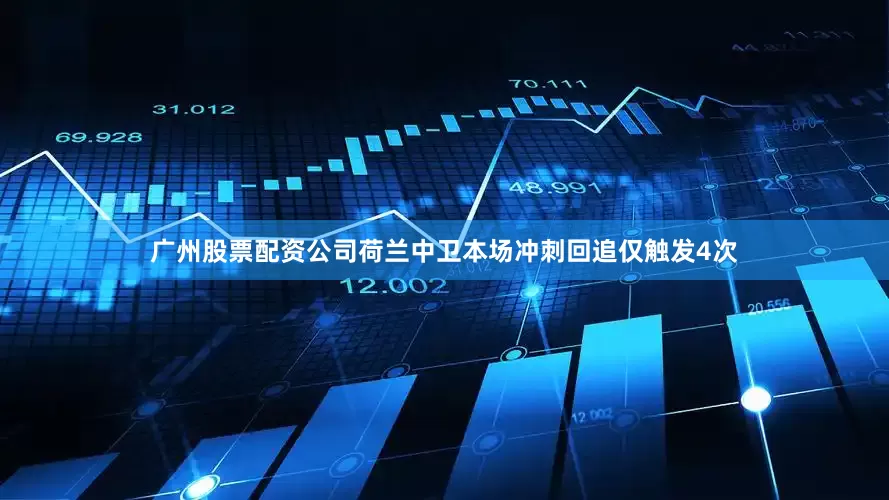 广州股票配资公司荷兰中卫本场冲刺回追仅触发4次