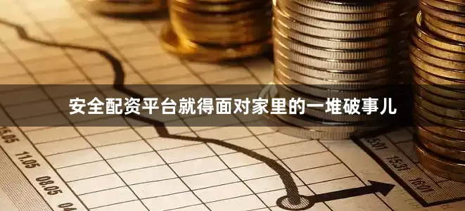 安全配资平台就得面对家里的一堆破事儿