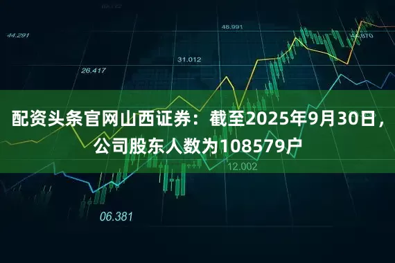 配资头条官网山西证券：截至2025年9月30日，公司股东人数为108579户