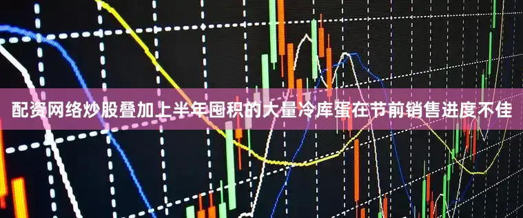 配资网络炒股叠加上半年囤积的大量冷库蛋在节前销售进度不佳
