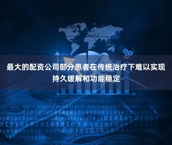 最大的配资公司部分患者在传统治疗下难以实现持久缓解和功能稳定