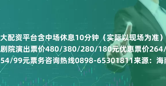 最大配资平台含中场休息10分钟（实际以现场为准）演出地点海南省歌舞剧院演出票价480/380/280/180元优惠票价264/209/154/99元票务咨询热线0898-65301811来源：海南省演艺集团发布于：海南省