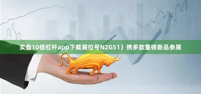 实盘10倍杠杆app下载展位号N2G51）携多款重磅新品参展