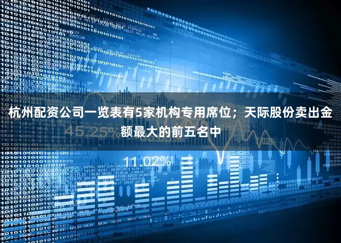 杭州配资公司一览表有5家机构专用席位；天际股份卖出金额最大的前五名中