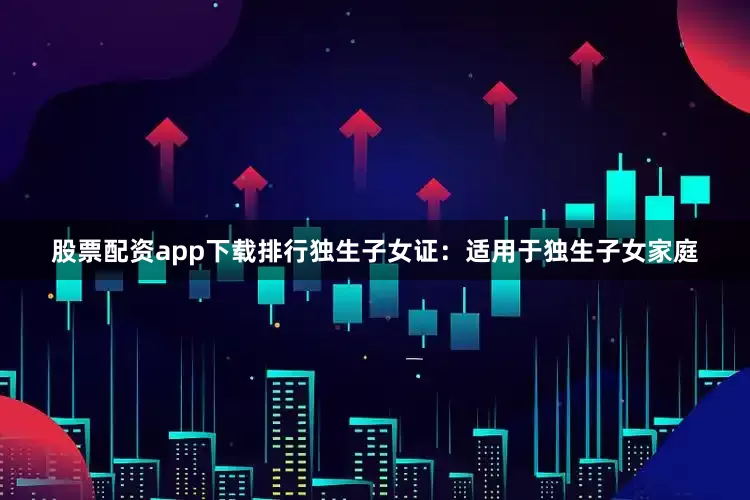 股票配资app下载排行独生子女证：适用于独生子女家庭