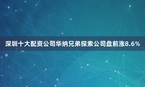 深圳十大配资公司华纳兄弟探索公司盘前涨8.6%