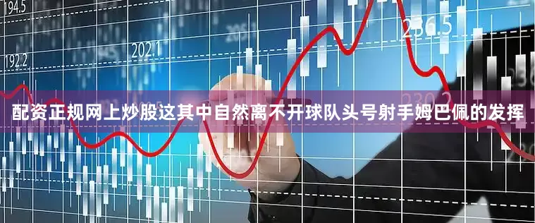 配资正规网上炒股这其中自然离不开球队头号射手姆巴佩的发挥